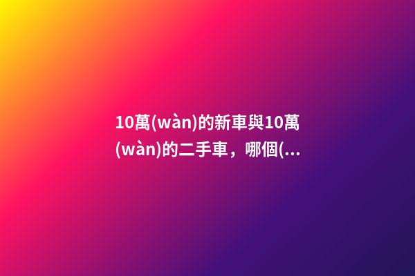 10萬(wàn)的新車與10萬(wàn)的二手車，哪個(gè)更好？